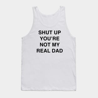 SHUT UP YOU’RE NOT MY REAL DAD Tank Top